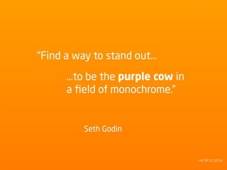 “Find a way to stand out…
      …to be the purple cow in
      a ﬁeld of monochrome.”


         Seth Godin


                                 +47 97 11 12 13