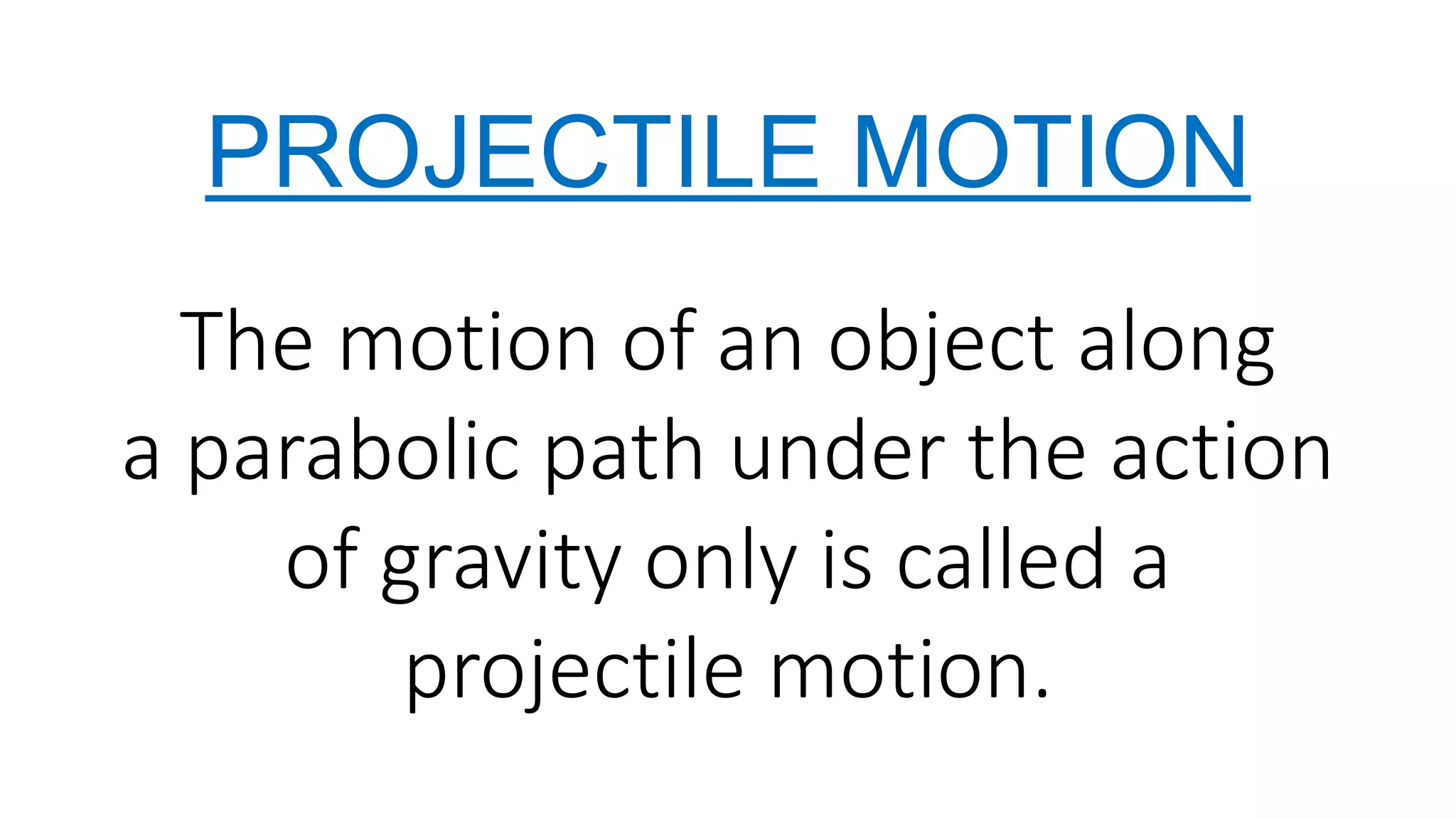 PROJECTILE MOTION
The motion of an object along
a parabolic path under the action
of gravity only is called a
projectile motion.
 