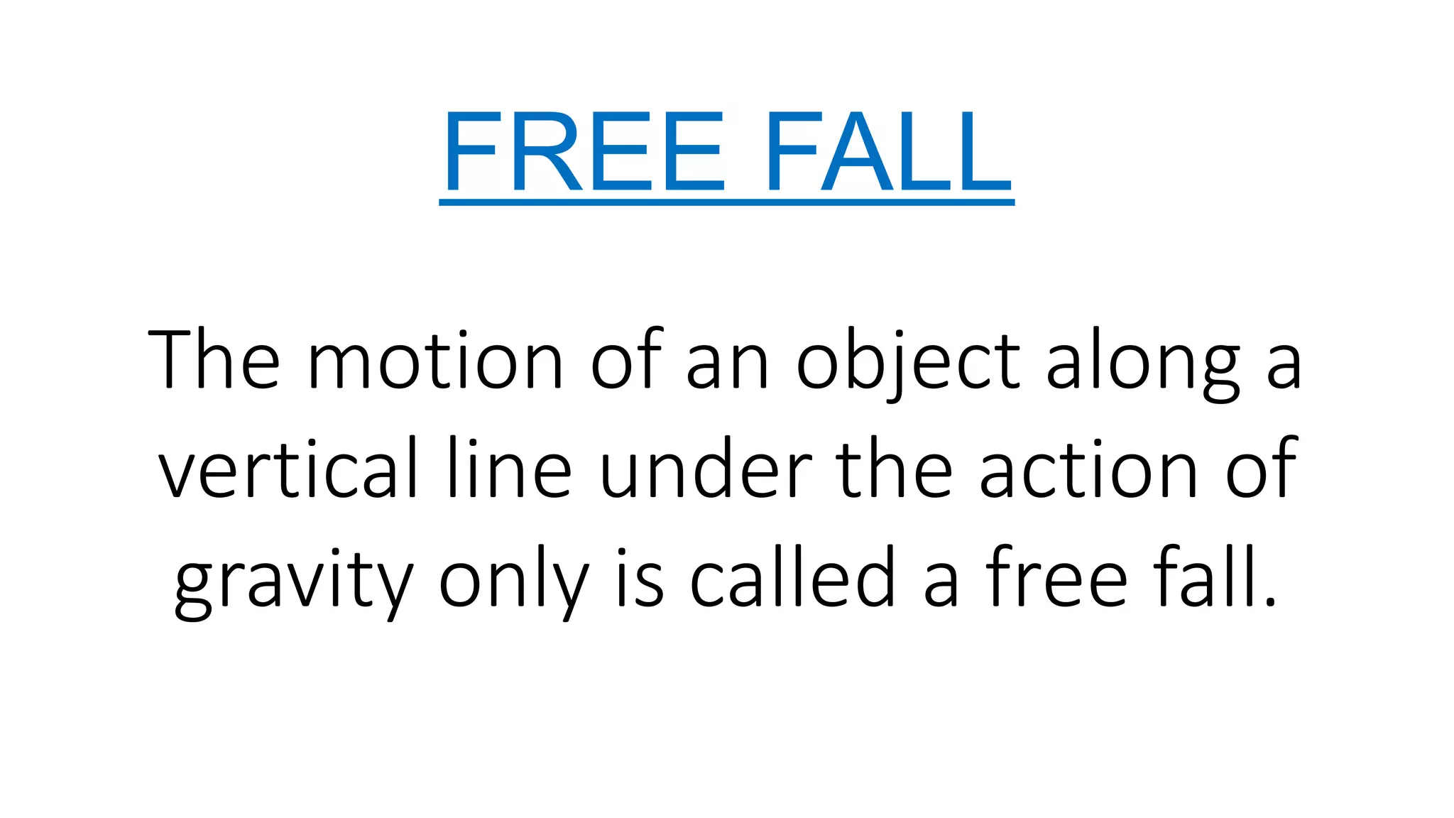 FREE FALL
The motion of an object along a
vertical line under the action of
gravity only is called a free fall.
 