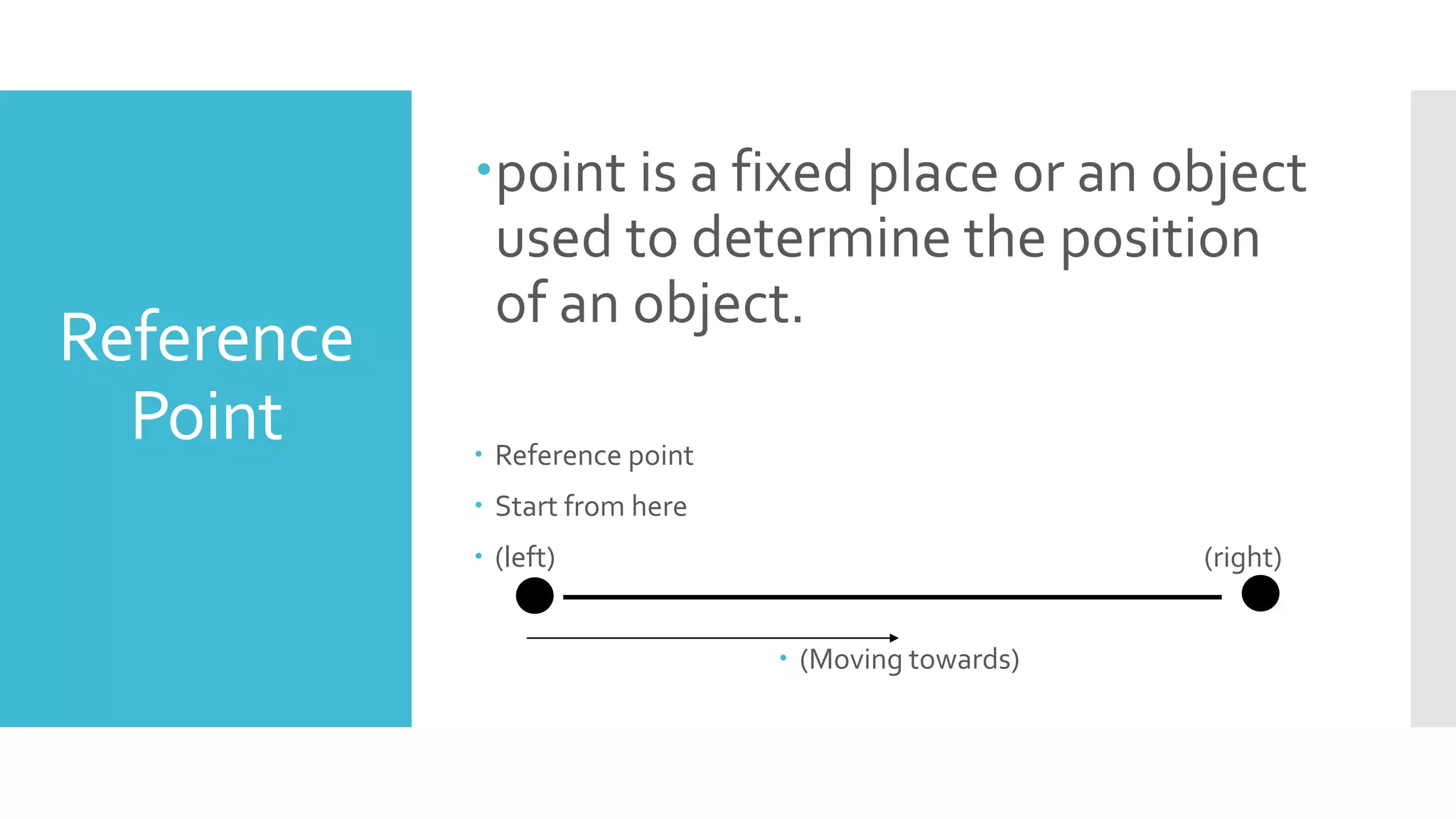 Reference
Point
point is a fixed place or an object
used to determine the position
of an object.
 Reference point
 Start from here
 (left) (right)
 (Moving towards)
 