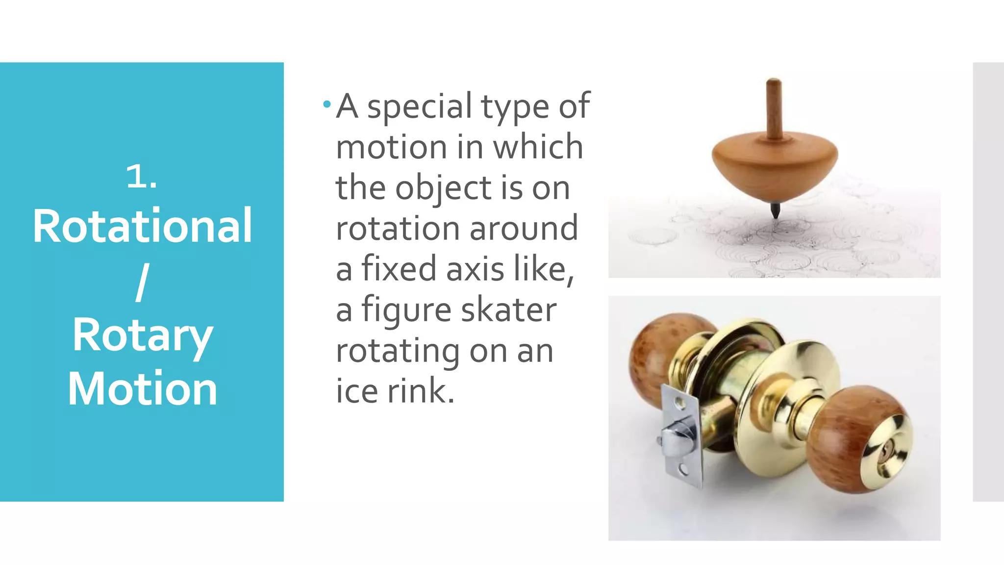 1.
Rotational
/
Rotary
Motion
A special type of
motion in which
the object is on
rotation around
a fixed axis like,
a figure skater
rotating on an
ice rink.
 