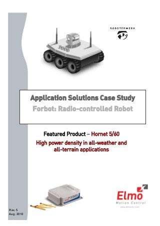 Rev. 5 
Aug. 2010 
Application Solutions Case Study 
Forbot: Radio-controlled Robot 
Featured Product – Hornet 5/60 
High power density in all-weather and 
all-terrain applications 
 