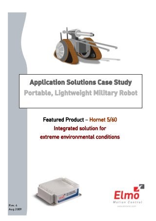 Rev. 4
Aug 2009
Application Solutions Case Study
Portable, Lightweight Military Robot
Featured Product – Hornet 5/60
Integrated solution for
extreme environmental conditions
 