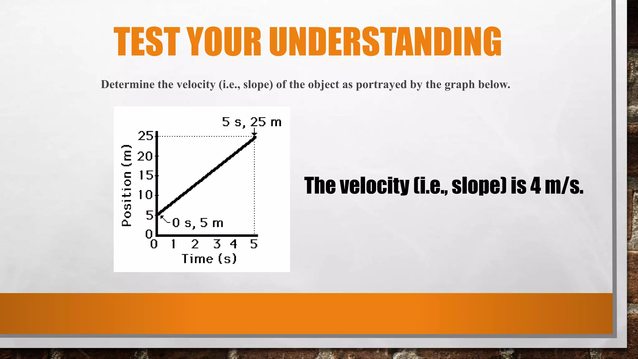 TEST YOUR UNDERSTANDING
Determine the velocity (i.e., slope) of the object as portrayed by the graph below.
The velocity (i.e., slope) is 4 m/s.
 