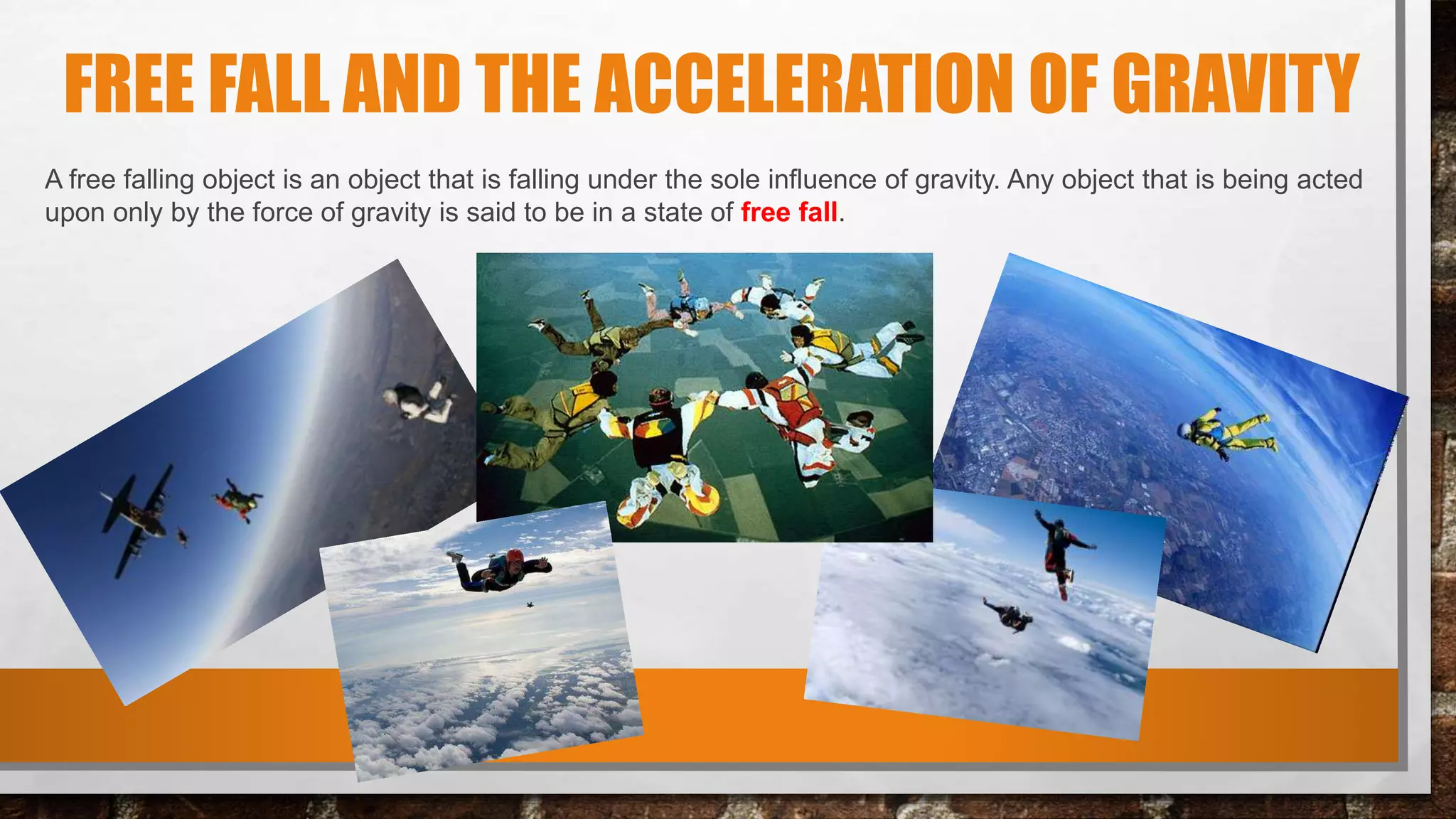 FREE FALL AND THE ACCELERATION OF GRAVITY
A free falling object is an object that is falling under the sole influence of gravity. Any object that is being acted
upon only by the force of gravity is said to be in a state of free fall.
 