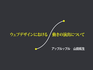 ウェブデザインにおける動きの演出について 
アップルップル　山田拓生 
 