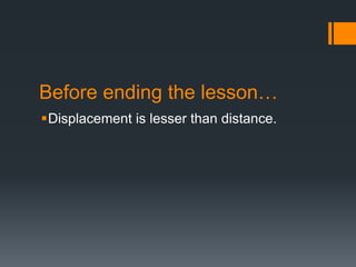 Before ending the lesson…
Displacement is lesser than distance.
 