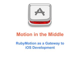 Motion in the Middle
RubyMotion as a Gateway to
iOS Development
 