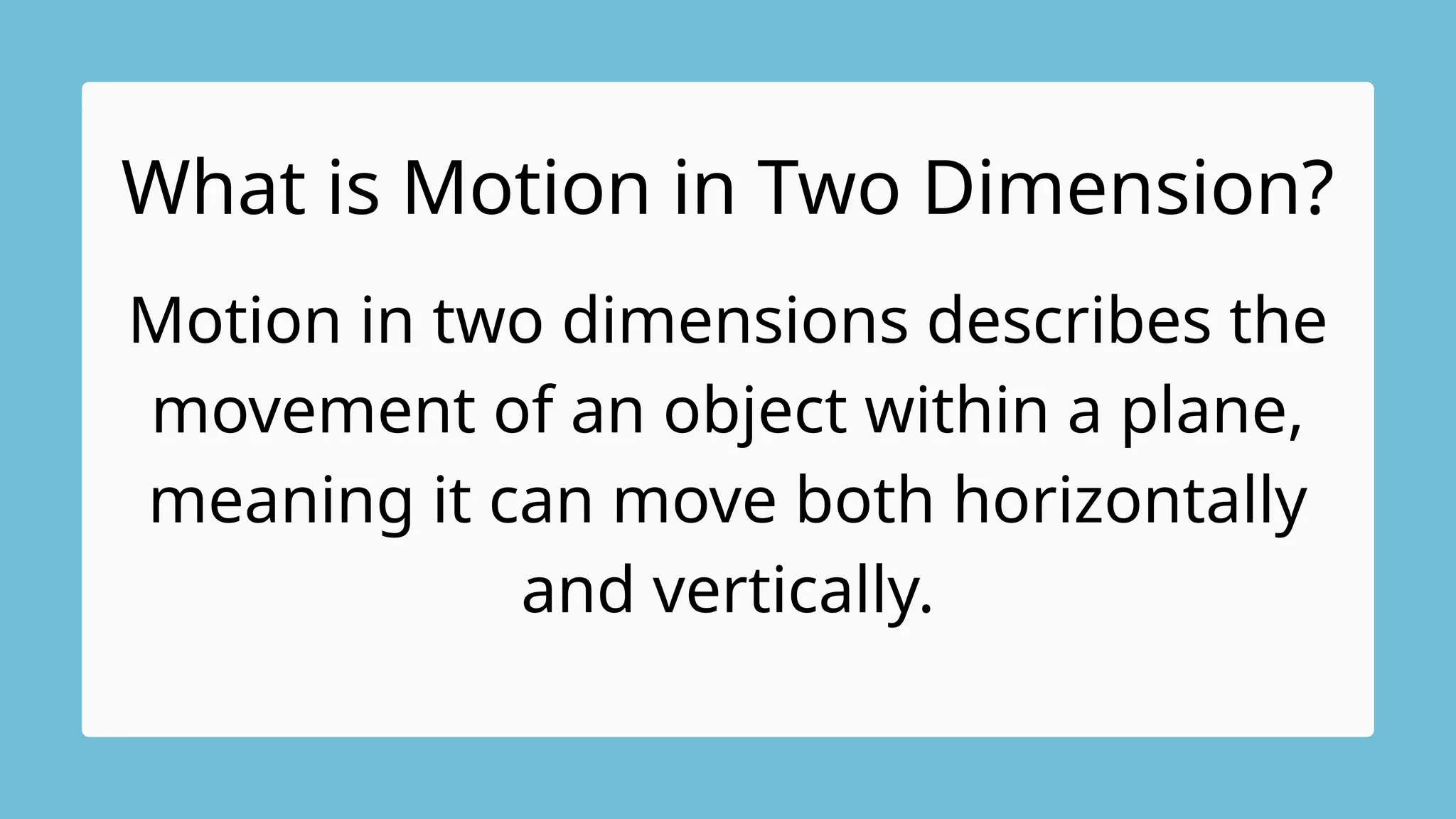 What is Motion in Two Dimension?
Motion in two dimensions describes the
movement of an object within a plane,
meaning it can move both horizontally
and vertically.