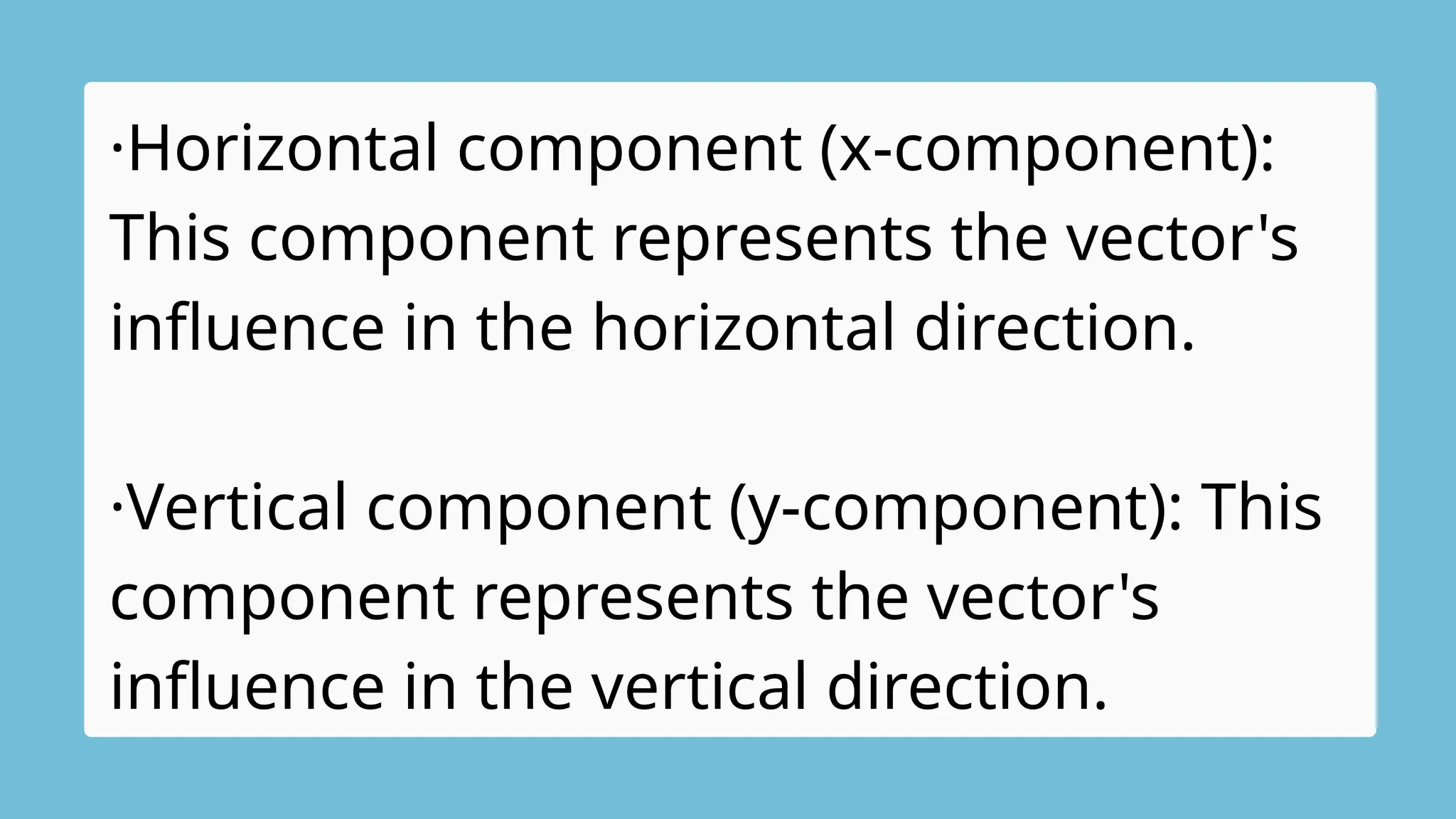 ·Horizontal component (x-component):
This component represents the vector's
influence in the horizontal direction.
·Vertical component (y-component): This
component represents the vector's
influence in the vertical direction.