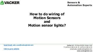 How to do wiring of
Motion Sensors
and
Motion sensor lights?
Click to go to website
Send Email: sales.uae@vackerglobal.com
 
