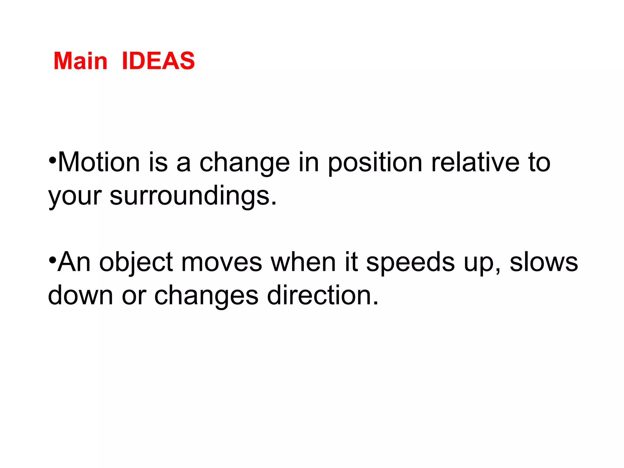 •Motion is a change in position relative to
your surroundings.
•An object moves when it speeds up, slows
down or changes direction.
Main IDEAS
 