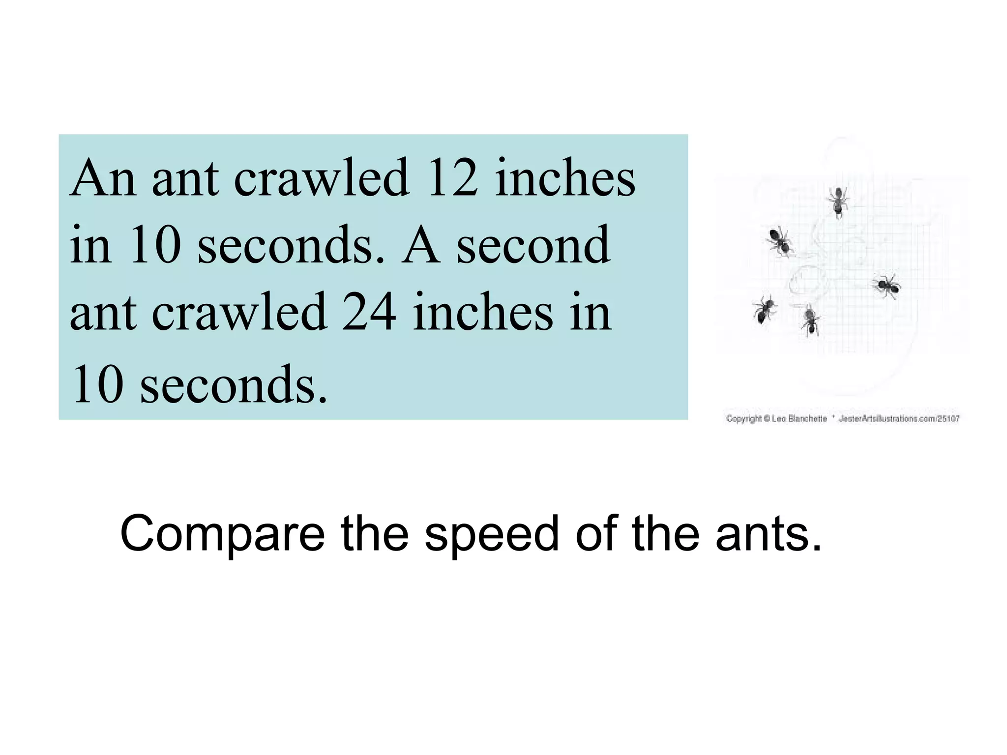 An ant crawled 12 inches
in 10 seconds. A second
ant crawled 24 inches in
10 seconds.
Compare the speed of the ants.
 
