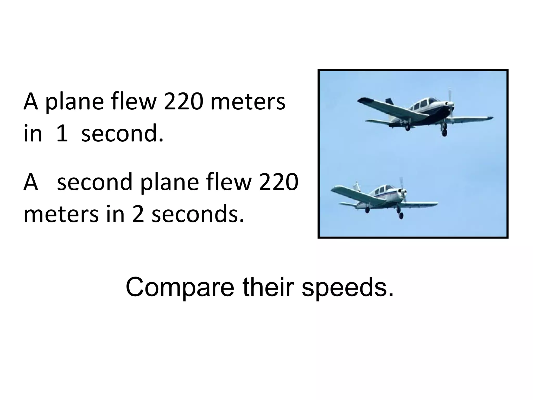 A plane flew 220 meters
in 1 second.
A second plane flew 220
meters in 2 seconds.
Compare their speeds.
 