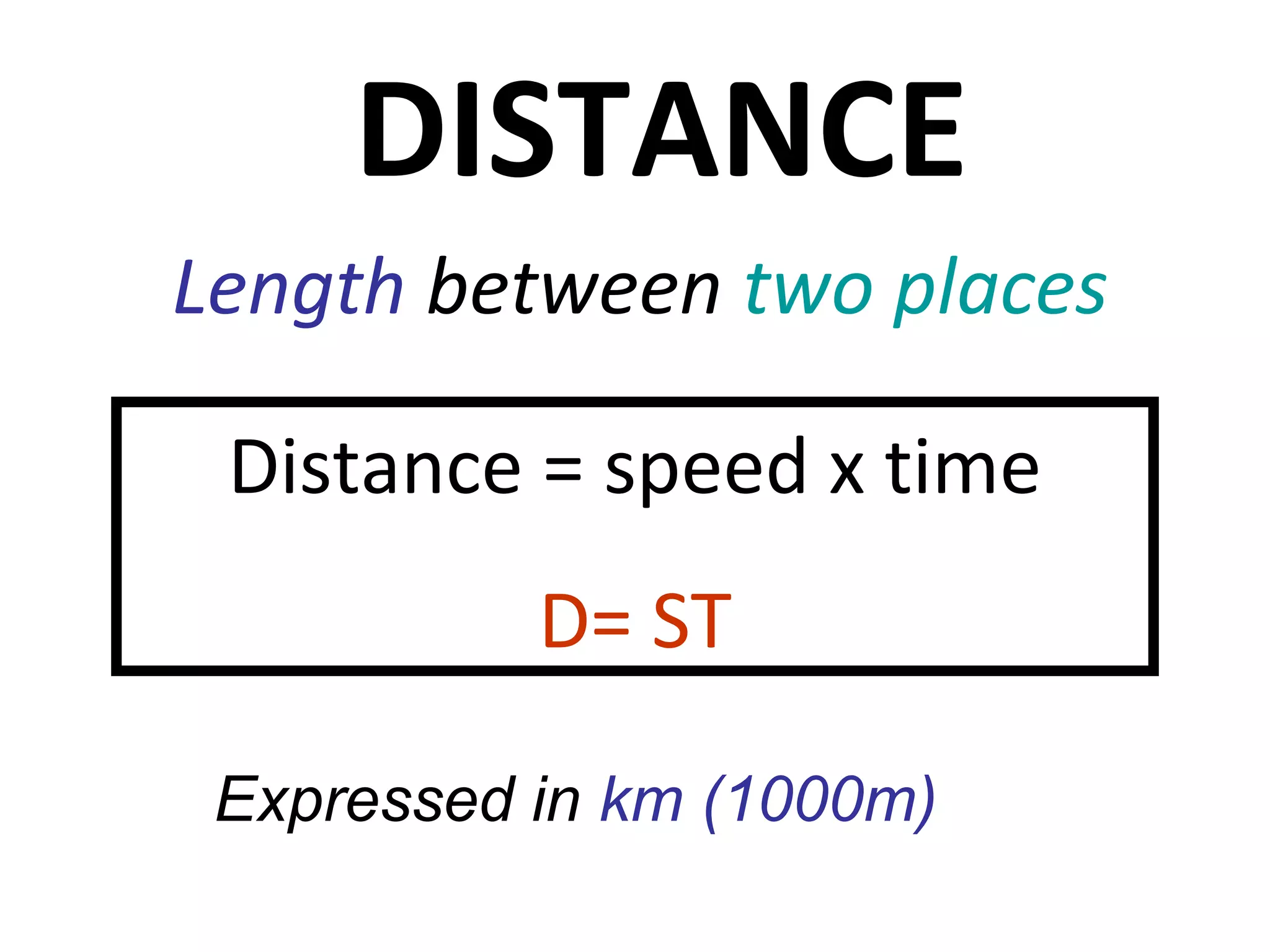 DISTANCE
Length between two places
Distance = speed x time
D= ST
Expressed in km (1000m)
 