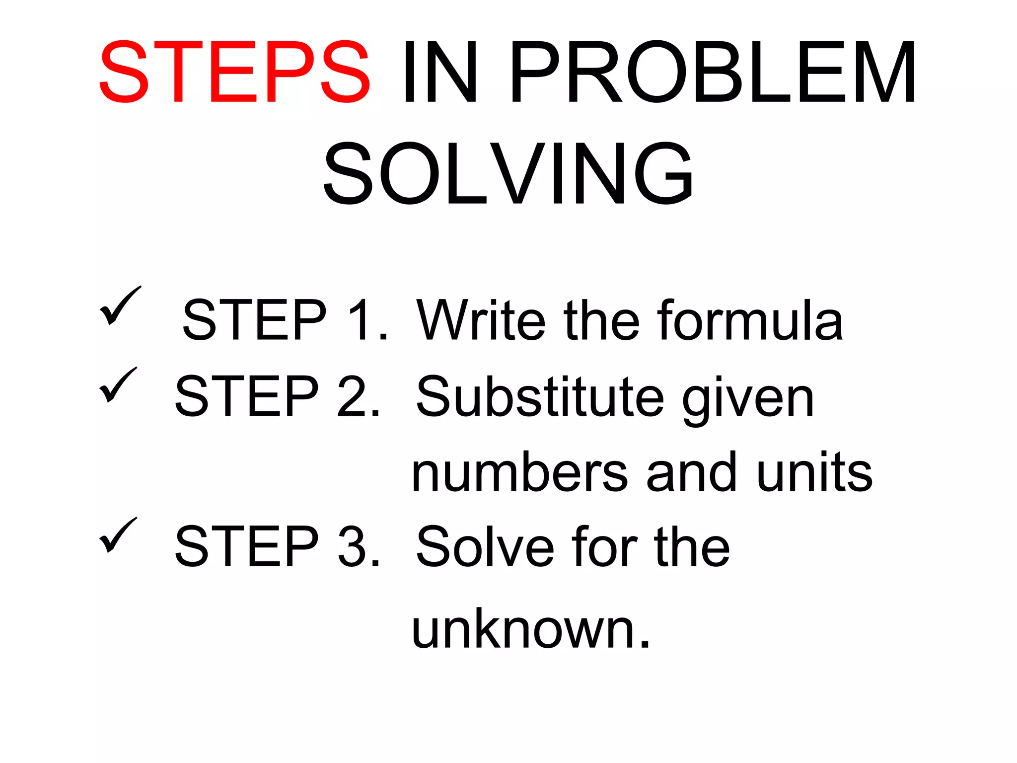 STEPS IN PROBLEM
SOLVING
 STEP 1. Write the formula
 STEP 2. Substitute given
numbers and units
 STEP 3. Solve for the
unknown.
 