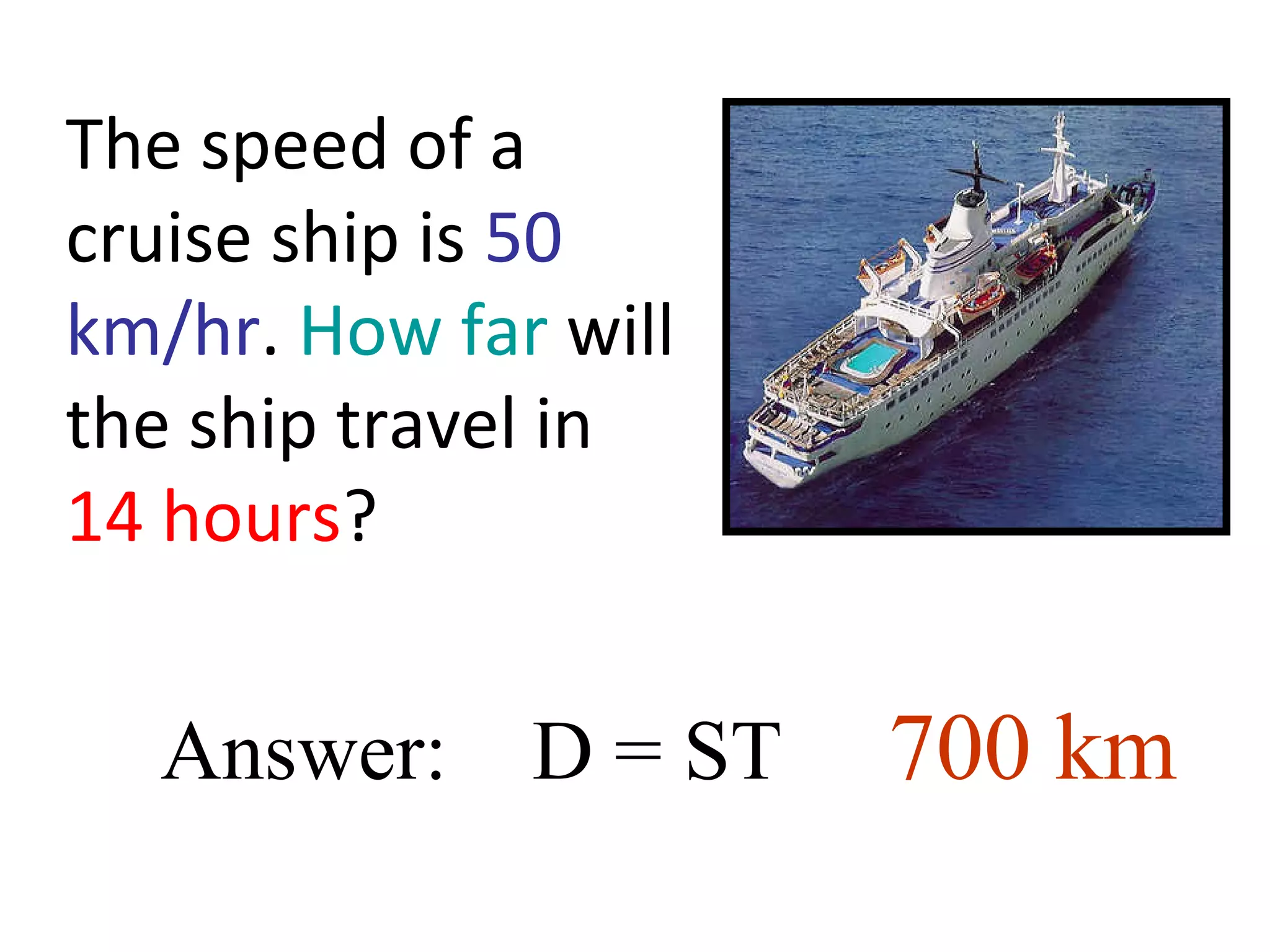 The speed of a
cruise ship is 50
km/hr. How far will
the ship travel in
14 hours?
Answer: D = ST 700 km
 