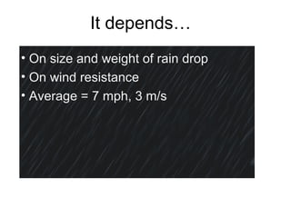 It depends…
• On size and weight of rain drop
• On wind resistance
• Average = 7 mph, 3 m/s
 