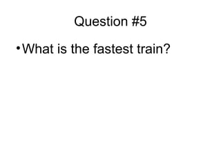Question #5
•What is the fastest train?
 