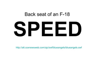 http://alt.coxnewsweb.com/ajc/swf/blueangels/blueangels.swf
SPEED
Back seat of an F-18
 