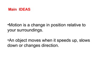 •Motion is a change in position relative to
your surroundings.
•An object moves when it speeds up, slows
down or changes direction.
Main IDEAS
 