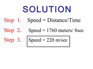 SOLUTION
Step 1. Speed = Distance/Time
Step 2. Speed = 1760 meters/ 8sec
Step 3. Speed = 220 m/sec
 