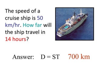 The speed of a
cruise ship is 50
km/hr. How far will
the ship travel in
14 hours?
Answer: D = ST 700 km
 