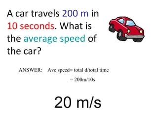 A car travels 200 m in
10 seconds. What is
the average speed of
the car?
ANSWER: Ave speed= total d/total time
= 200m/10s
20 m/s
 