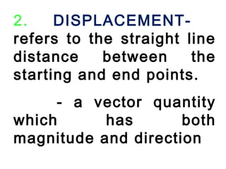 2. DISPLACEMENT-refers
to the straight line
distance between the
starting and end points.
- a vector quantity
which has both
magnitude and direction
