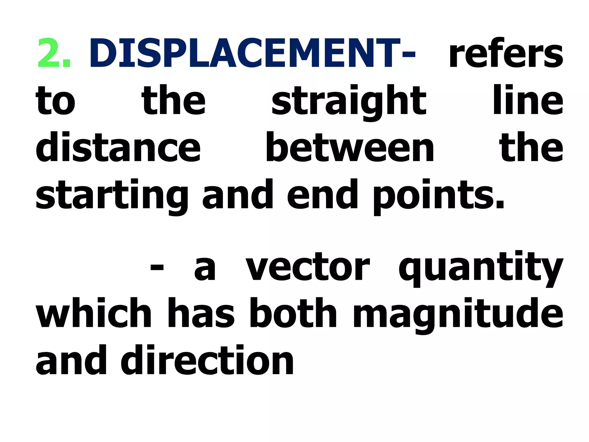 2.  DISPLACEMENT-  refers to the straight line distance between the starting and end points. - a vector quantity which has both magnitude and direction 