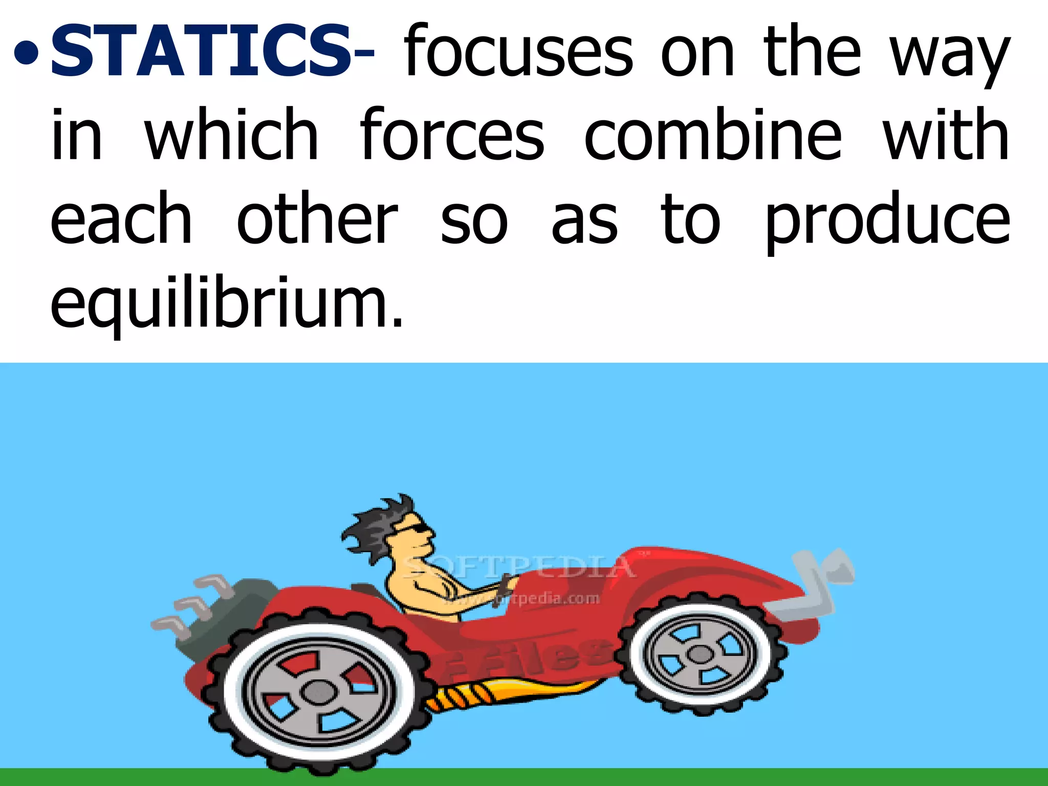 STATICS -  focuses on the way in which forces combine with each other so as to produce equilibrium . 