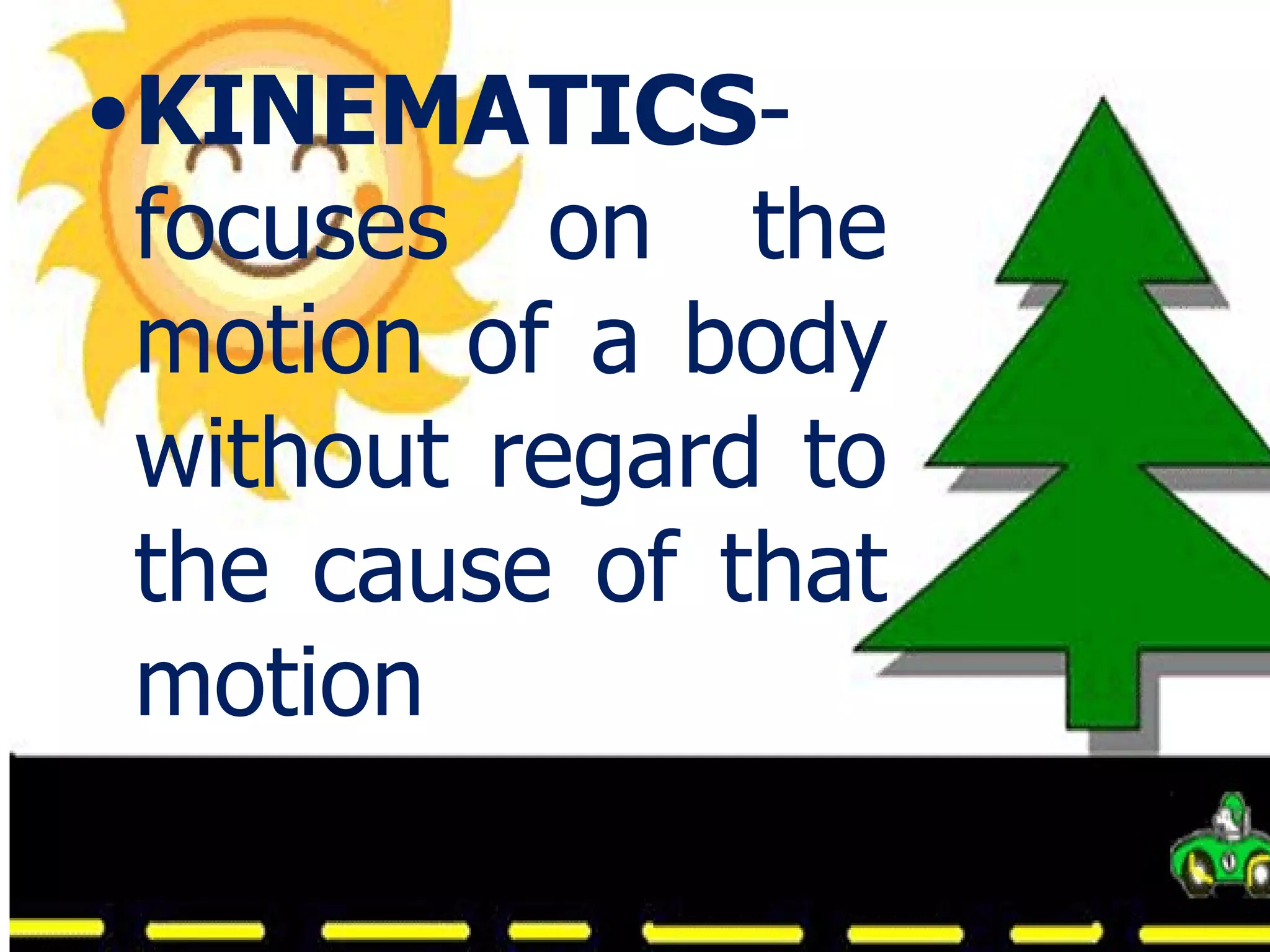 KINEMATICS - focuses on the motion of a body without regard to the cause of that motion  