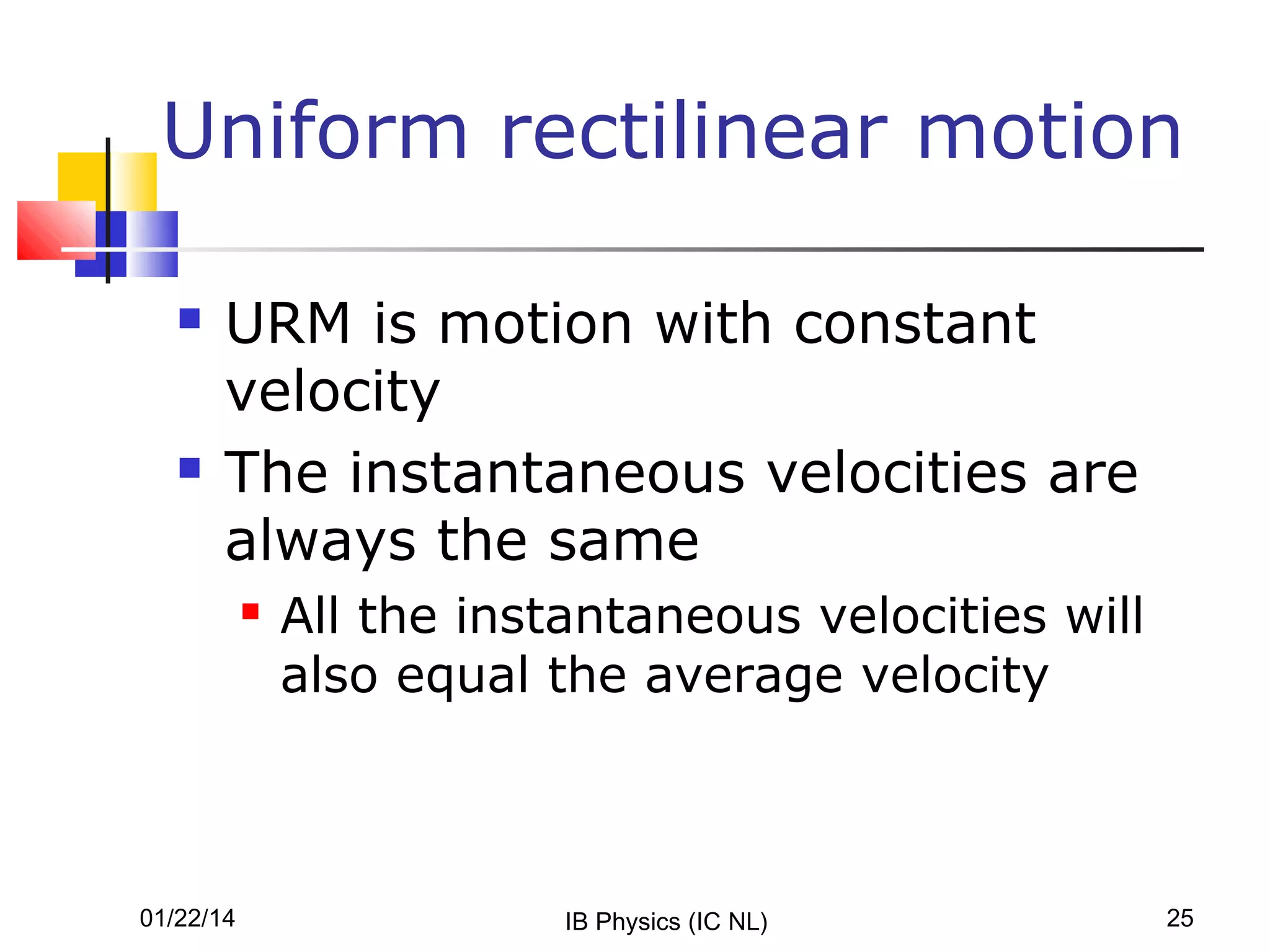 Uniform rectilinear motion




URM is motion with constant
velocity
The instantaneous velocities are
always the same


01/22/14

All the instantaneous velocities will
also equal the average velocity

IB Physics (IC NL)

25

 