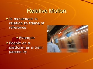 Relative Motion Is movement in relation to frame of reference Example People on a platform as a train passes by 