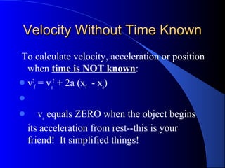 Velocity Without Time KnownVelocity Without Time Known
To calculate velocity, acceleration or position
when time is NOT known:
v2
f = vo
2
+ 2a (xf - xo
)

 vo
equals ZERO when the object begins
its acceleration from rest--this is your
friend! It simplified things!
 