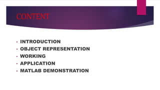 CONTENT
• INTRODUCTION
• OBJECT REPRESENTATION
• WORKING
• APPLICATION
• MATLAB DEMONSTRATION
 