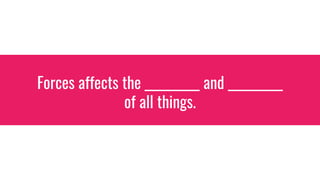 Forces affects the __________ and __________
of all things.
 