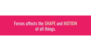 Forces affects the SHAPE and MOTION
of all things.
 