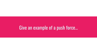 Give an example of a push force...
 