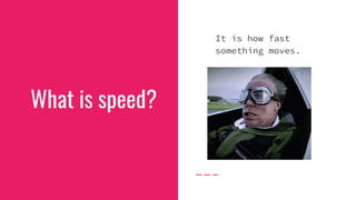 What is speed?
It is how fast
something moves.
 