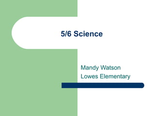 5/6 Science
Mandy Watson
Lowes Elementary
 
