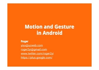 Motion and Gesture
      in Android
Roger
yixx@ucweb.com
roger2yi@gmail.com
www.twitter.com/roger2yi
https://plus.google.com/
 