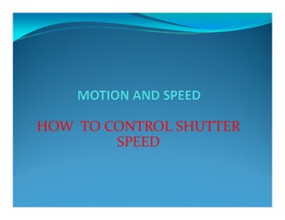 HOW TO CONTROL SHUTTER
SPEED
 