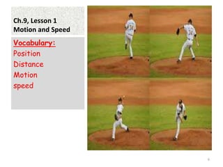 Ch.9, Lesson 1
Motion and Speed
• .
Vocabulary:
Position
Distance
Motion
speed
6
 