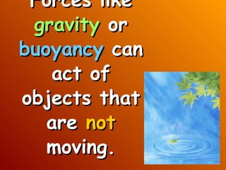 Forces like  gravity  or  buoyancy  can act of objects that are  not  moving. 