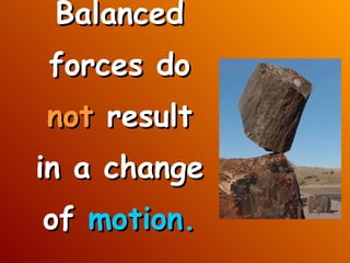 Balanced forces do  not  result in a change of  motion. 