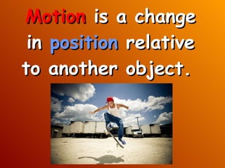 Motion  is a change in  position  relative to another object.  