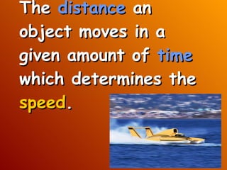 The  distance  an object moves in a given amount of  time  which determines the  speed .   