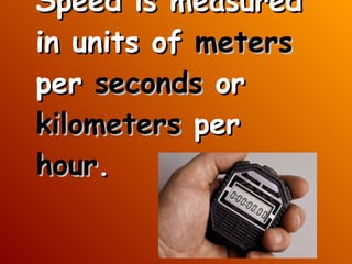 Speed is measured in units of  meters  per  seconds  or  kilometers  per  hour .  