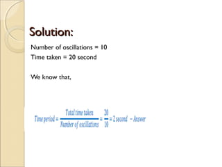 Solution:Solution:
Number of oscillations = 10
Time taken = 20 second
We know that,
 